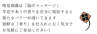 嗅覚の刺激は脳のマッサージ 草花や木々の香りを存分に吸収すると新たなパワーが湧いてきます。新鮮な「香り」を仕入れに行く気分でお気軽にご参加ください！