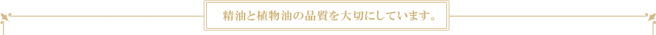 精油と植物油の品質を大切にしています。